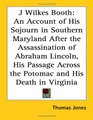 J Wilkes Booth An Account of His Sojourn in Southern Maryland After the Assassination of Abraham Lincoln His Passage Across the Potomac And His Death in Virginia