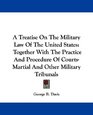 A Treatise On The Military Law Of The United States Together With The Practice And Procedure Of CourtsMartial And Other Military Tribunals