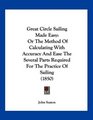 Great Circle Sailing Made Easy Or The Method Of Calculating With Accuracy And Ease The Several Parts Required For The Practice Of Sailing