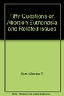 Fifty Questions on Abortion Euthanasia and Related Issues