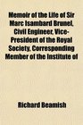 Memoir of the Life of Sir Marc Isambard Brunel Civil Engineer Vice President of the Royal Society Corresponding Member of the Institute of