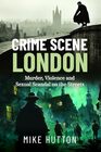 Crime Scene London: Murder, Violence and Sexual Scandal on the Streets