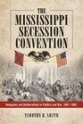 The Mississippi Secession Convention Delegates and Deliberations in Politics and War 18611865