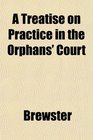 A Treatise on Practice in the Orphans' Court