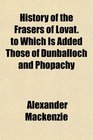 History of the Frasers of Lovat to Which Is Added Those of Dunballoch and Phopachy