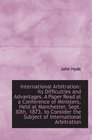 International Arbitration Its Difficulties and Advantages A Paper Read at a Conference of Minister