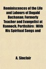 Reminiscences of the Life and Labours of Dugald Buchanan Formerly Teacher and Evangelist at Rannoch Perthshire With His Spiritual Songs and