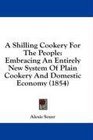 A Shilling Cookery For The People Embracing An Entirely New System Of Plain Cookery And Domestic Economy