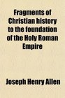 Fragments of Christian history to the foundation of the Holy Roman Empire