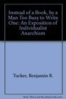 Instead of a book, by a man too busy to write one;: A fragmentary exposition of philosophical anarchism, culled from the writings of Benj. R. Tucker