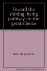 TOWARD THE SHINING BEING PATHWAYS TO THE GREAT SILENCE