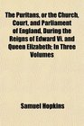 The Puritans or the Church Court and Parliament of England During the Reigns of Edward Vi and Queen Elizabeth In Three Volumes