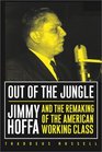 Out of the Jungle Jimmy Hoffa and the Remaking of the American Working Class