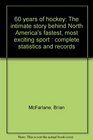 60 years of hockey The intimate story behind North America's fastest most exciting sport  complete statistics and records