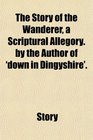 The Story of the Wanderer a Scriptural Allegory by the Author of 'down in Dingyshire'