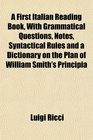 A First Italian Reading Book With Grammatical Questions Notes Syntactical Rules and a Dictionary on the Plan of William Smith's Principia