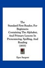 The Standard First Reader For Beginners Containing The Alphabet And Primary Lessons In Pronouncing Spelling And Reading