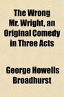 The Wrong Mr Wright an Original Comedy in Three Acts