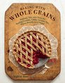 Baking with Whole Grains Recipes Tips and Tricks for Baking Cookies Cakes Scones Pies Pizza Breads and More