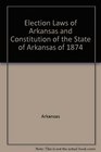Election Laws of Arkansas and Constitution of the State of Arkansas of 1874