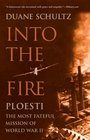 Into the Fire Ploesti the Most Fateful Mission of World War II