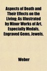 Aspects of Death and Their Effects on the Living As Illustrated by Minor Works of Art Especially Medals Engraved Gems Jewels