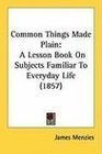 Common Things Made Plain A Lesson Book On Subjects Familiar To Everyday Life