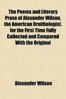 The Poems and Literary Prose of Alexander Wilson the American Ornithologist for the First Time Fully Collected and Compared With the Original
