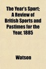 The Year's Sport A Review of British Sports and Pastimes for the Year 1885