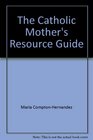 The Catholic Mother's Resource Guide  A Resource Listing of Hints and Ideas for Practicing and Teaching the Faith