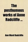The Posthumous Works of Anne Radcliffe To Which Is Prefixed a Memoir of the Authoress With Extracts From Her Private Journals
