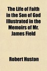 The Life of Faith in the Son of God Illustrated in the Memoirs of Mr James Field
