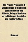 The Prairie Provinces A Short History of Manitoba Saskatchewan and Alberta Being a Revision of a History of Manitoba and the NorthWest