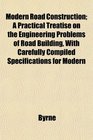 Modern Road Construction A Practical Treatise on the Engineering Problems of Road Building With Carefully Compiled Specifications for Modern