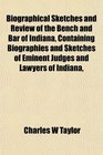 Biographical Sketches and Review of the Bench and Bar of Indiana Containing Biographies and Sketches of Eminent Judges and Lawyers of Indiana