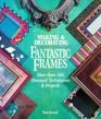Making  Decorating Fantastic Frames: More Than 100 Unusual Techniques  Projects