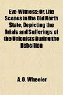 EyeWitness Or Life Scenes in the Old North State Depicting the Trials and Sufferings of the Unionists During the Rebellion