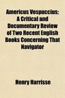 Americus Vespuccius A Critical and Documentary Review of Two Recent English Books Concerning That Navigator