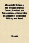 A Complete History of the Mexican War Its Causes Conduct and Consequences Comprising an Account of the Various Military and Naval