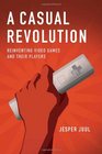 A Casual Revolution Reinventing Video Games and Their Players