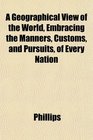 A Geographical View of the World Embracing the Manners Customs and Pursuits of Every Nation