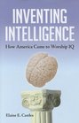 Inventing Intelligence How America Came to Worship IQ