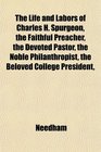 The Life and Labors of Charles H Spurgeon the Faithful Preacher the Devoted Pastor the Noble Philanthropist the Beloved College President