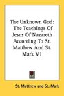 The Unknown God The Teachings Of Jesus Of Nazareth According To St Matthew And St Mark V1