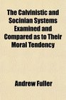 The Calvinistic and Socinian Systems Examined and Compared as to Their Moral Tendency