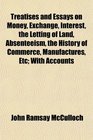 Treatises and Essays on Money Exchange Interest the Letting of Land Absenteeism the History of Commerce Manufactures Etc With Accounts