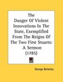 The Danger Of Violent Innovations In The State Exemplified From The Reigns Of The Two First Stuarts A Sermon