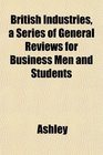 British Industries a Series of General Reviews for Business Men and Students