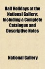 Half Holidays at the National Gallery Including a Complete Catalogue and Descriptive Notes