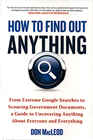 How to Find Out Anything From Extreme Google Searches to Scouring Government Documents a Guide to Uncovering Anything About Everyone and Everything